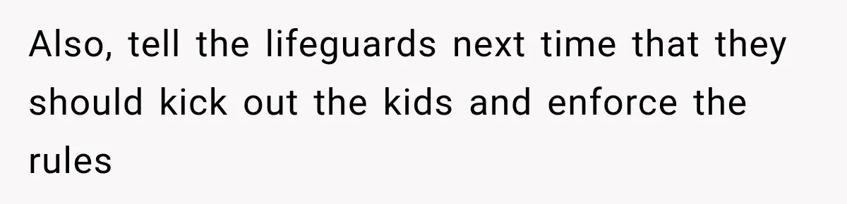 Also, tell the lifeguards next time that they should kick out the kids and enforce the rules