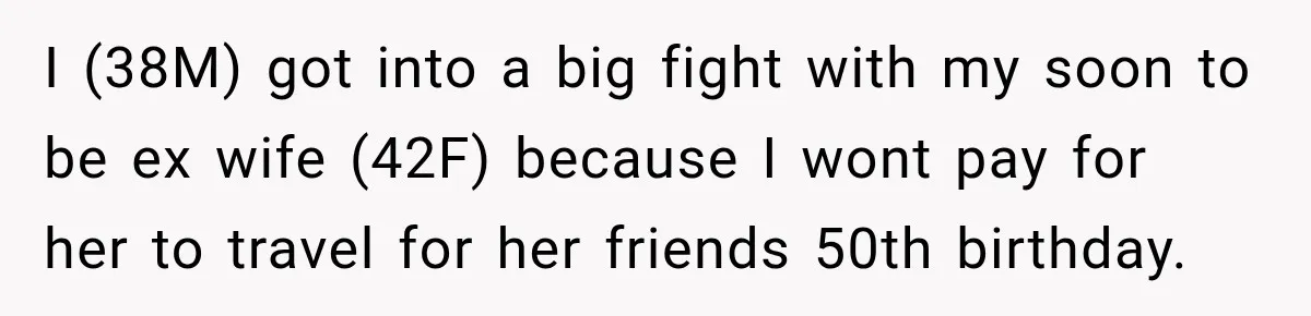 I (38M) got into a big fight with my soon to be ex wife (42F) because I wont pay for her to travel for her friends 50th birthday.
