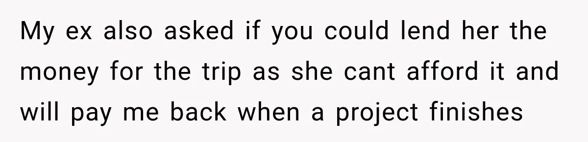My ex also asked if you could lend her the money for the trip as she cant afford it and will pay me back when a project finishes