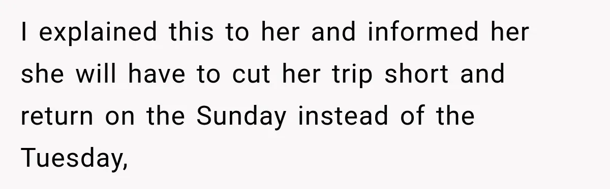 I explained this to her and informed her she will have to cut her trip short and return on the Sunday instead of the Tuesday,