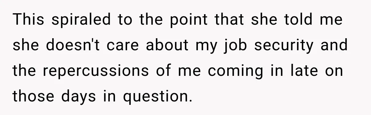 This spiraled to the point that she told me she doesn't care about my job security and the repercussions of me coming in late on those days in question.