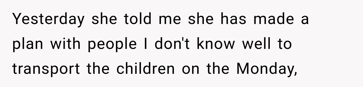 Yesterday she told me she has made a plan with people I don't know well to transport the children on the Monday,