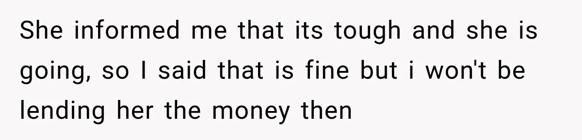 She informed me that its tough and she is going, so I said that is fine but i won't be lending her the money then
