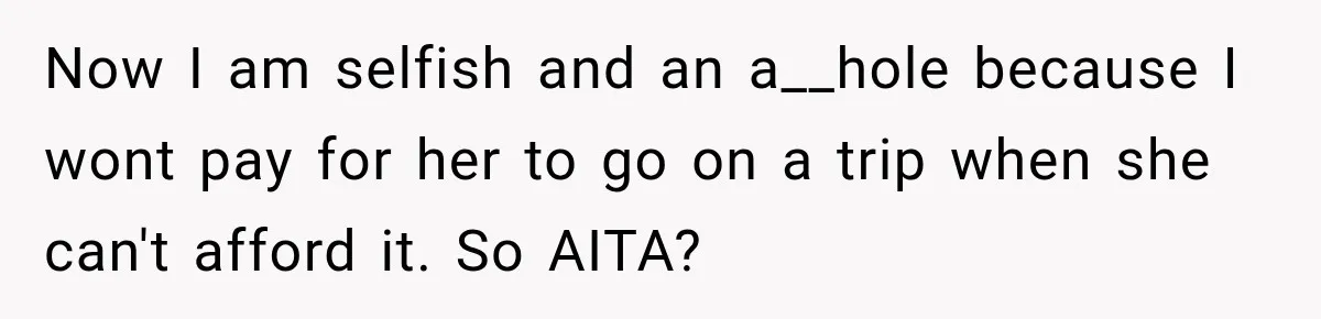 Now I am selfish and an a__hole because I wont pay for her to go on a trip when she can't afford it. So AITA?