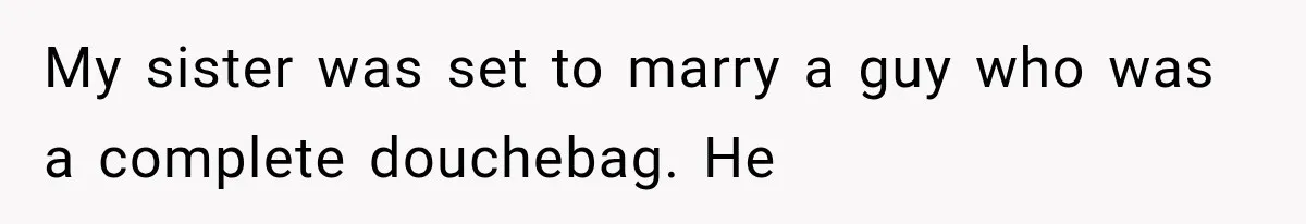 My sister was set to marry a guy who was a complete douchebag. He