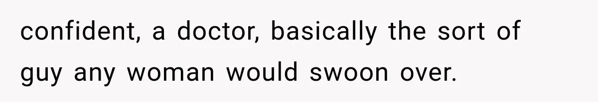 confident, a doctor, basically the sort of guy any woman would swoon over.