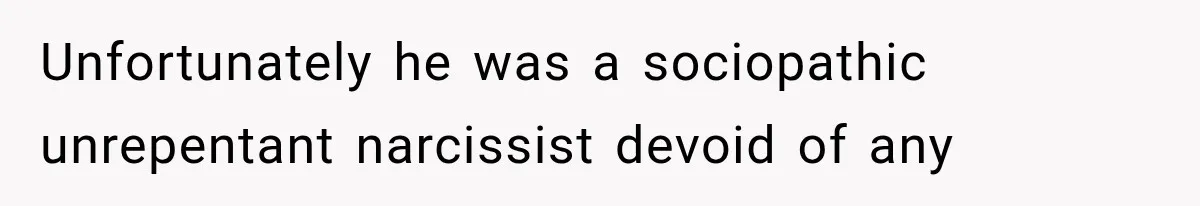 Unfortunately he was a sociopathic unrepentant narcissist devoid of any