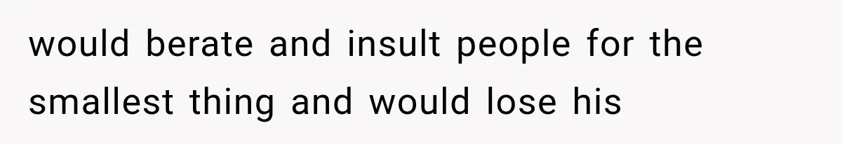 would berate and insult people for the smallest thing and would lose his