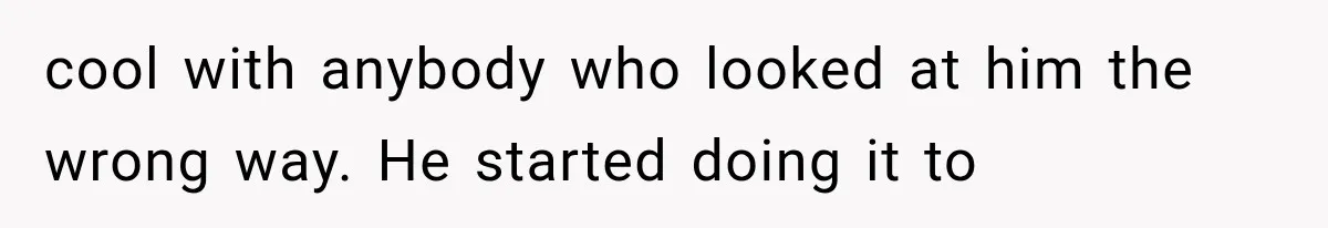 cool with anybody who looked at him the wrong way. He started doing it to