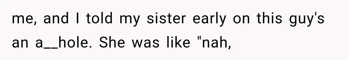 me, and I told my sister early on this guy's an a__hole. She was like "nah,
