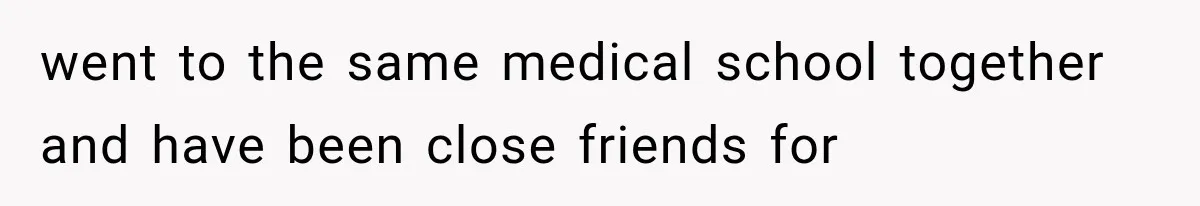 went to the same medical school together and have been close friends for