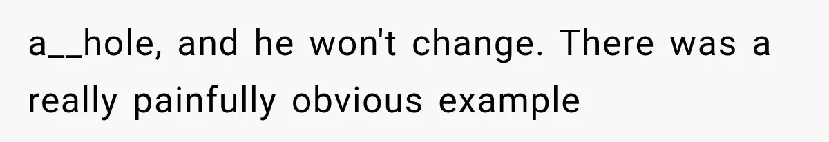 a__hole, and he won't change. There was a really painfully obvious example