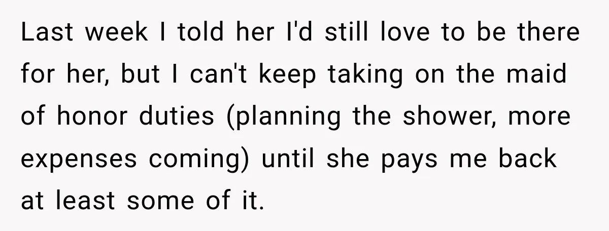 She Refused to Keep Funding Her Sister’s Wedding, Until a $2,000 Debt Was Finally Paid Back Last week I told her I'd still love to be there for her, but I can't keep taking on the maid of honor duties (planning the shower, more expenses coming)...