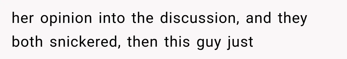 her opinion into the discussion, and they both snickered, then this guy just