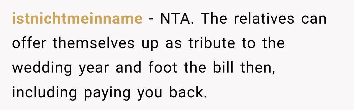 She Refused to Keep Funding Her Sister’s Wedding, Until a $2,000 Debt Was Finally Paid Back istnichtmeinname − NTA. The relatives can offer themselves up as tribute to the wedding year and foot the bill then, including paying you back.
