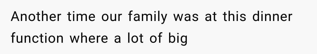 Another time our family was at this dinner function where a lot of big