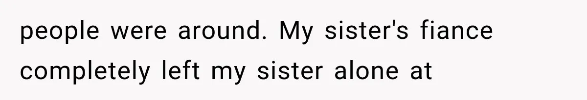 people were around. My sister's fiance completely left my sister alone at
