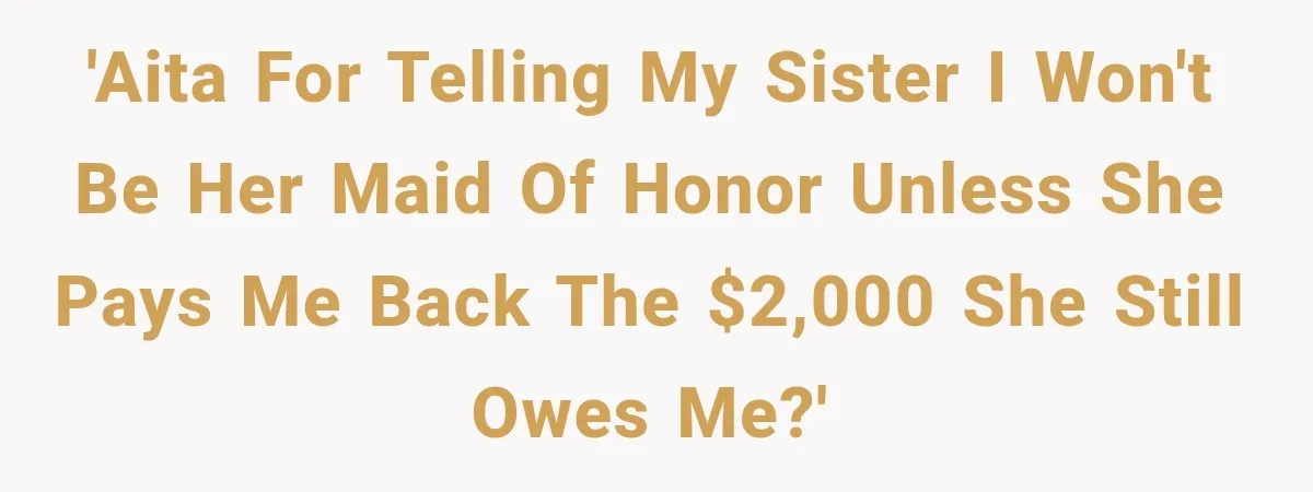 She Refused to Keep Funding Her Sister’s Wedding, Until a $2,000 Debt Was Finally Paid Back 'AITA for telling my sister I won't be her maid of honor unless she pays me back the $2,000 she still owes me?'