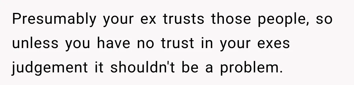 Presumably your ex trusts those people, so unless you have no trust in your exes judgement it shouldn't be a problem.