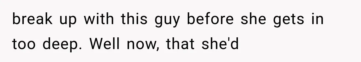 break up with this guy before she gets in too deep. Well now, that she'd