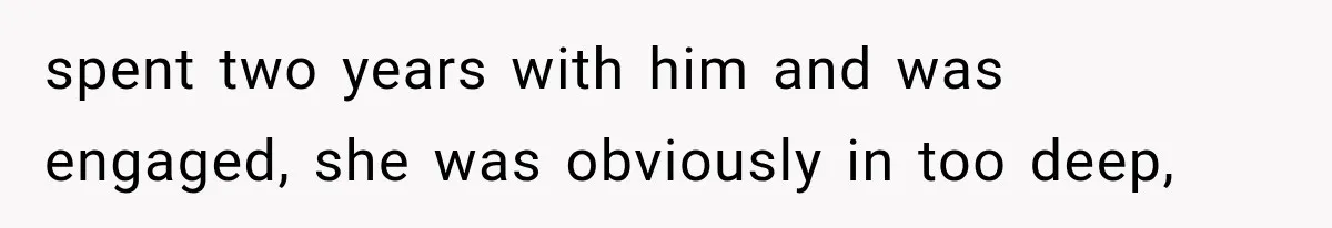 spent two years with him and was engaged, she was obviously in too deep,