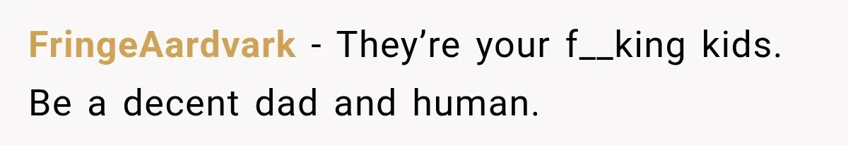 FringeAardvark − They’re your f__king kids. Be a decent dad and human.