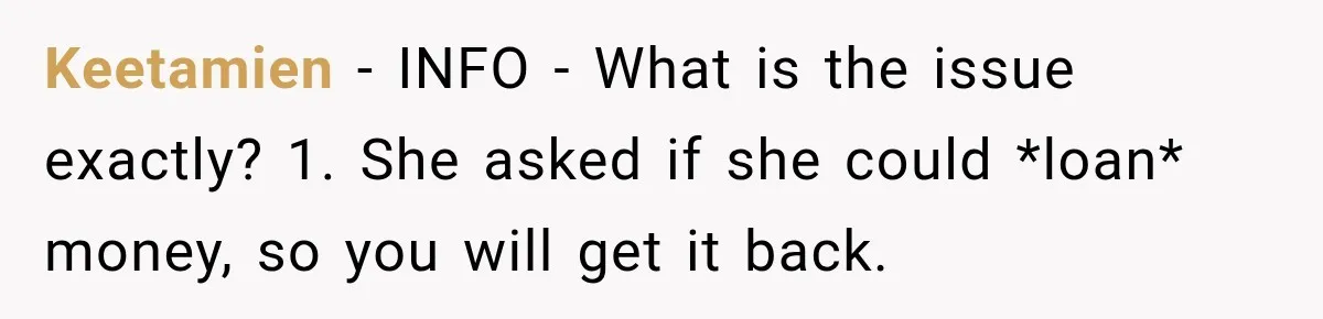Keetamien − INFO - What is the issue exactly? 1. She asked if she could *loan* money, so you will get it back.