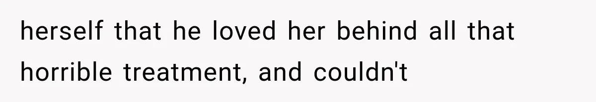 herself that he loved her behind all that horrible treatment, and couldn't