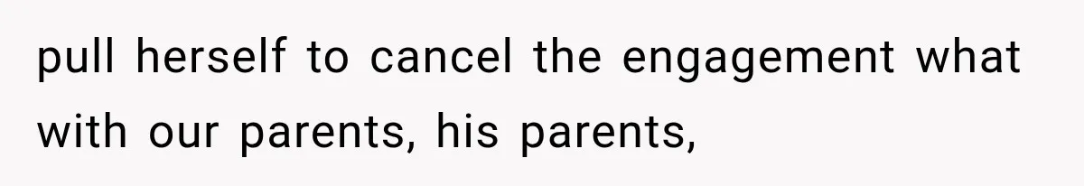 pull herself to cancel the engagement what with our parents, his parents,
