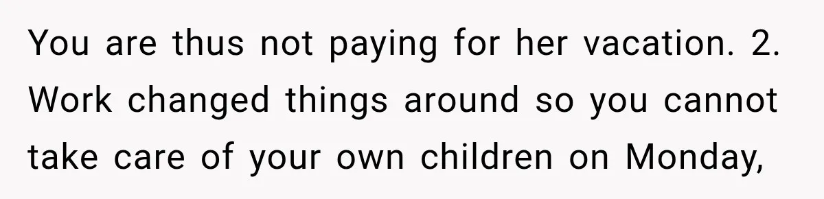 You are thus not paying for her vacation. 2. Work changed things around so you cannot take care of your own children on Monday,