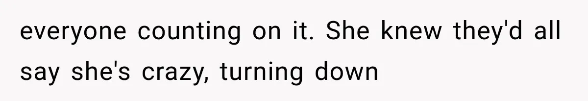everyone counting on it. She knew they'd all say she's crazy, turning down
