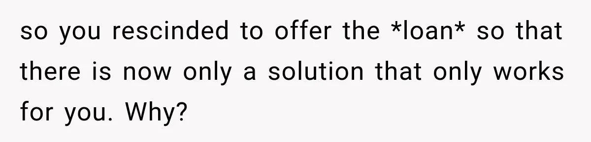 so you rescinded to offer the *loan* so that there is now only a solution that only works for you. Why?