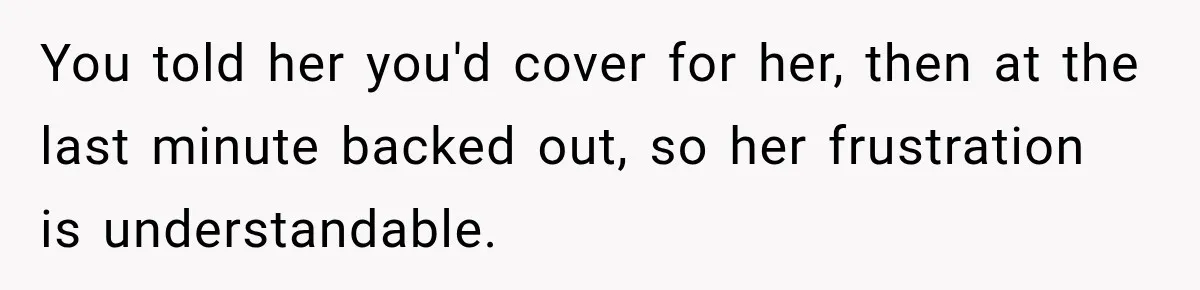 You told her you'd cover for her, then at the last minute backed out, so her frustration is understandable.