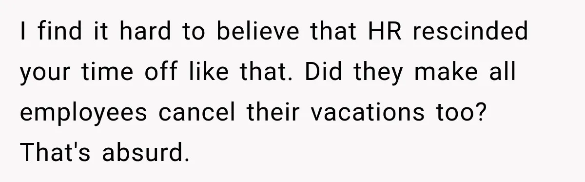 I find it hard to believe that HR rescinded your time off like that. Did they make all employees cancel their vacations too? That's absurd.