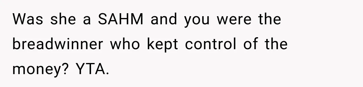 Was she a SAHM and you were the breadwinner who kept control of the money? YTA.