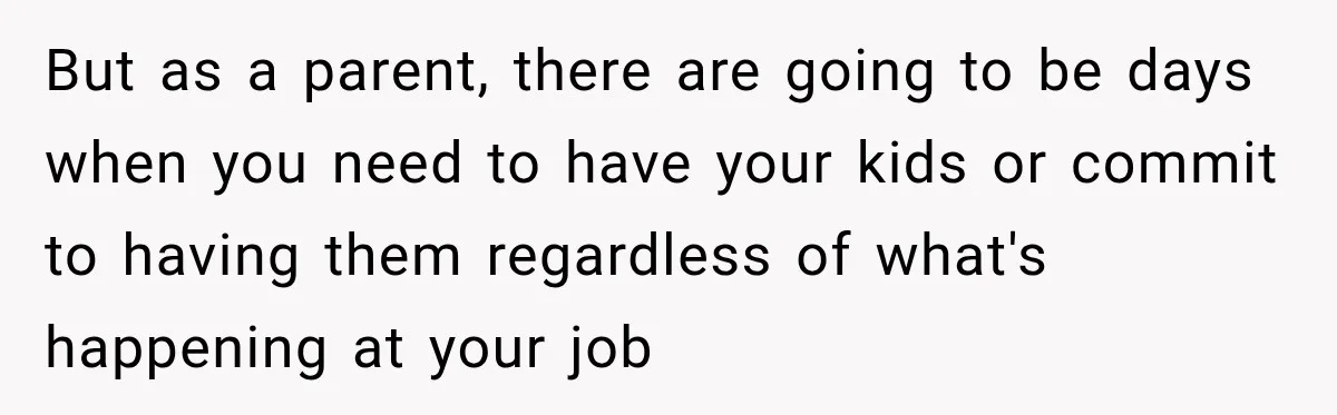 But as a parent, there are going to be days when you need to have your kids or commit to having them regardless of what's happening at your job
