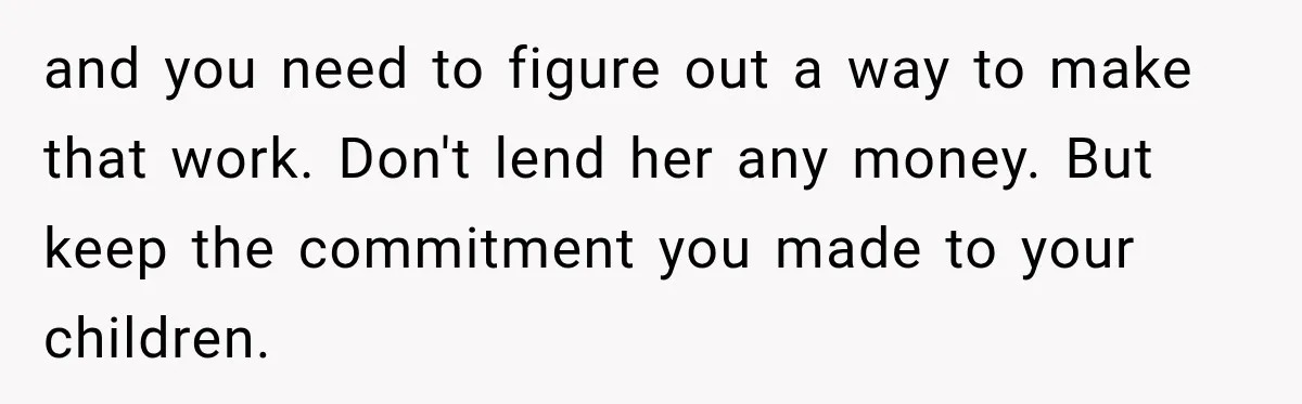 and you need to figure out a way to make that work. Don't lend her any money. But keep the commitment you made to your children.