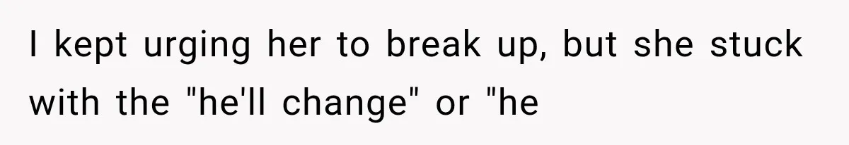 I kept urging her to break up, but she stuck with the "he'll change" or "he