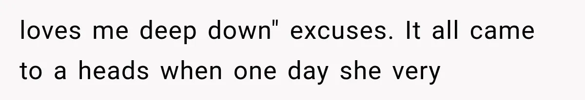 loves me deep down" excuses. It all came to a heads when one day she very
