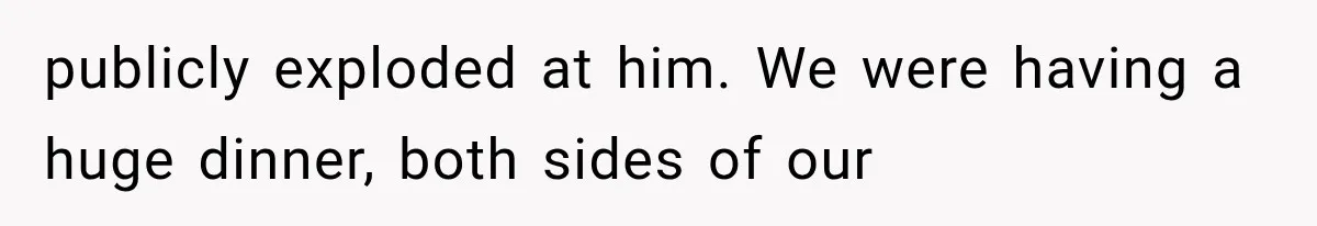 publicly exploded at him. We were having a huge dinner, both sides of our
