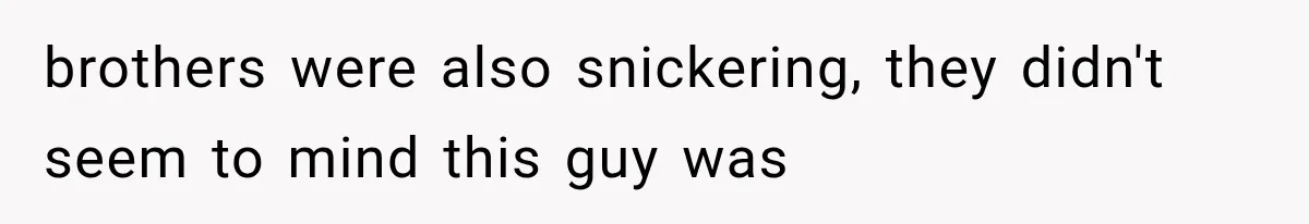 brothers were also snickering, they didn't seem to mind this guy was