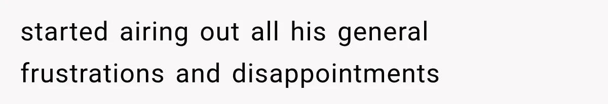 started airing out all his general frustrations and disappointments