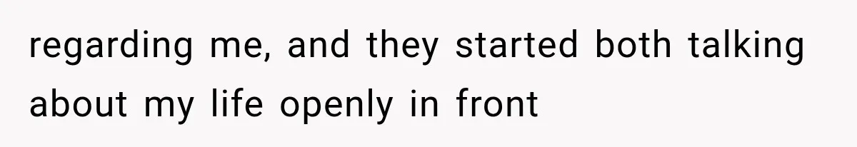 regarding me, and they started both talking about my life openly in front