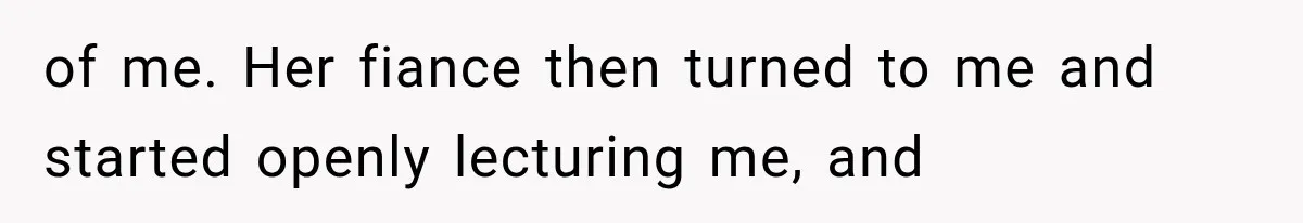 of me. Her fiance then turned to me and started openly lecturing me, and