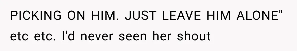 PICKING ON HIM. JUST LEAVE HIM ALONE" etc etc. I'd never seen her shout