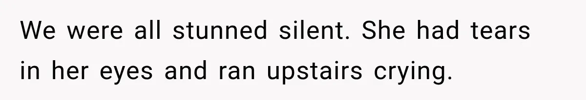 We were all stunned silent. She had tears in her eyes and ran upstairs crying.