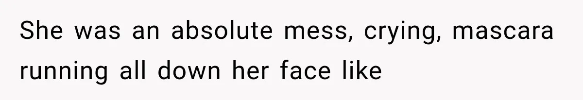 She was an absolute mess, crying, mascara running all down her face like