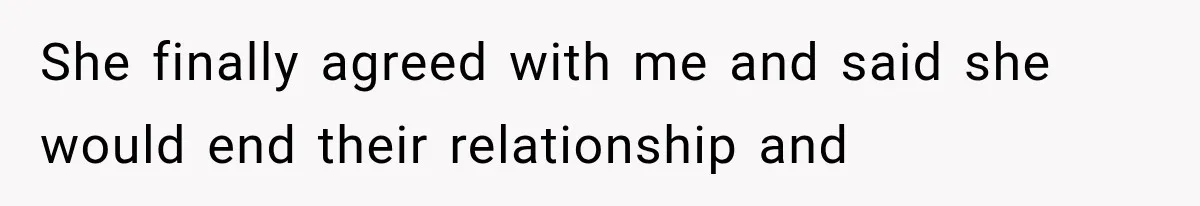 She finally agreed with me and said she would end their relationship and