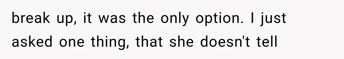 break up, it was the only option. I just asked one thing, that she doesn't tell