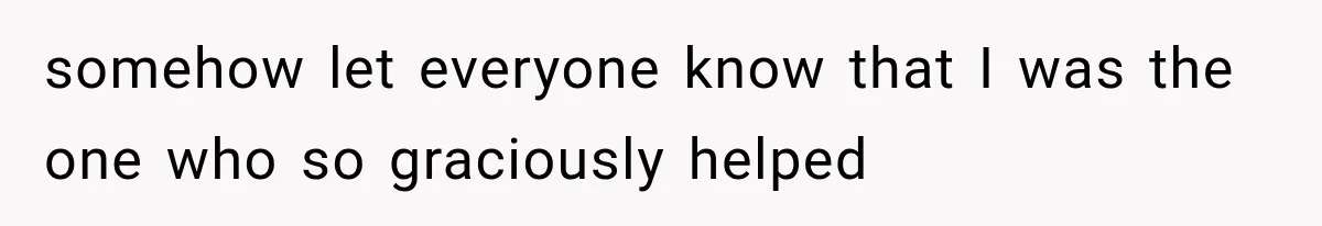 somehow let everyone know that I was the one who so graciously helped
